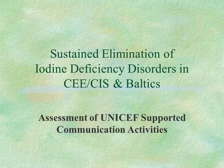 Sustained Elimination of Iodine Deficiency Disorders in CEE/CIS & Baltics Assessment of UNICEF Supported Communication Activities.