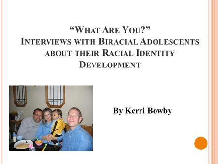 “W HAT A RE Y OU ?” I NTERVIEWS WITH B IRACIAL A DOLESCENTS ABOUT THEIR R ACIAL I DENTITY D EVELOPMENT By Kerri Bowby.