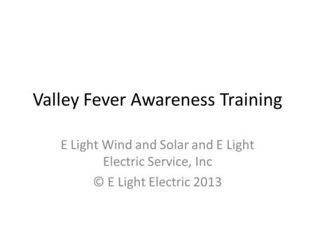 Valley Fever Awareness Training E Light Wind and Solar and E Light Electric Service, Inc © E Light Electric 2013.