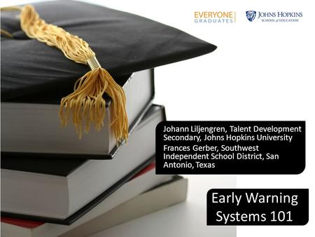 Early Warning Systems 101 Johann Liljengren, Talent Development Secondary, Johns Hopkins University Frances Gerber, Southwest Independent School District,