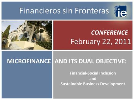 MICROFINANCE CONFERENCE February 22, 2011 AND ITS DUAL OBJECTIVE: Financial-Social Inclusion and Sustainable Business Development Financieros sin Fronteras.