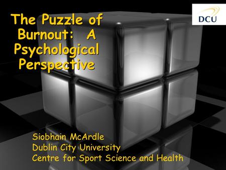 The Puzzle of Burnout: A Psychological Perspective Siobhain McArdle Dublin City University Centre for Sport Science and Health.