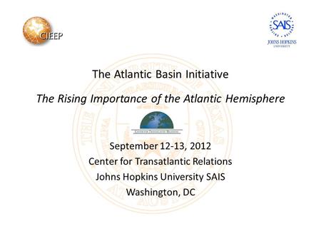 The Atlantic Basin Initiative The Rising Importance of the Atlantic Hemisphere September 12-13, 2012 Center for Transatlantic Relations Johns Hopkins University.