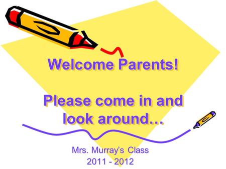 Welcome Parents! Please come in and look around… Mrs. Murray’s Class 2011 - 2012.