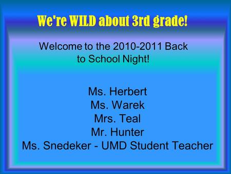 Ms. Herbert Ms. Warek Mrs. Teal Mr. Hunter Ms. Snedeker - UMD Student Teacher Welcome to the 2010-2011 Back to School Night! We're WILD about 3rd grade!