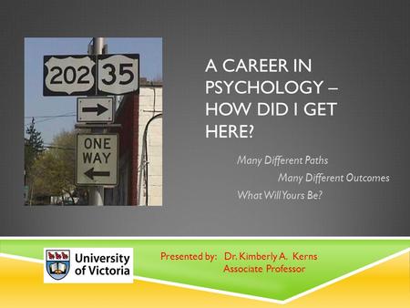 A CAREER IN PSYCHOLOGY – HOW DID I GET HERE? Many Different Paths Many Different Outcomes What Will Yours Be? Presented by: Dr. Kimberly A. Kerns Associate.