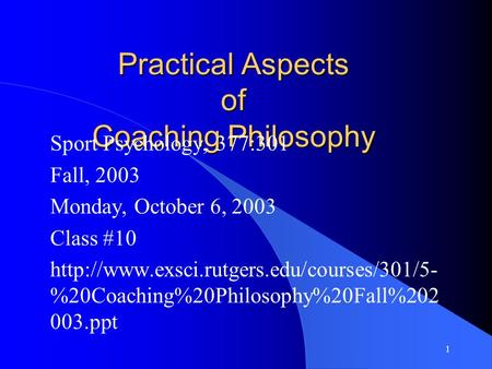 1 Practical Aspects of Coaching Philosophy Sport Psychology, 377:301 Fall, 2003 Monday, October 6, 2003 Class #10