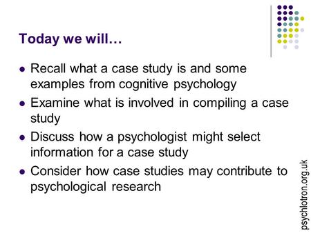 Today we will… Recall what a case study is and some examples from cognitive psychology Examine what is involved in compiling a case study Discuss how a.