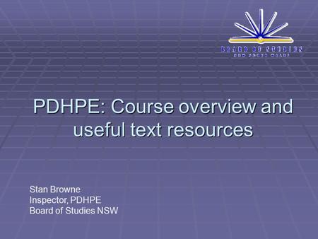 PDHPE: Course overview and useful text resources Stan Browne Inspector, PDHPE Board of Studies NSW.