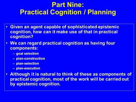 Part Nine: Practical Cognition / Planning Given an agent capable of sophisticated epistemic cognition, how can it make use of that in practical cognition?