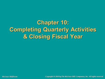 Chapter 10: Completing Quarterly Activities & Closing Fiscal Year Copyright © 2010 by The McGraw-Hill Companies, Inc. All rights reserved. McGraw-Hill/Irwin.