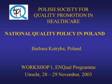 NATIONAL QUALITY POLICY IN POLAND Barbara Kutryba, Poland POLISH SOCIETY FOR QUALITY PROMOTION IN HEALTHCARE WORKSHOP 1, ENQual Programme Utrecht, 28 –