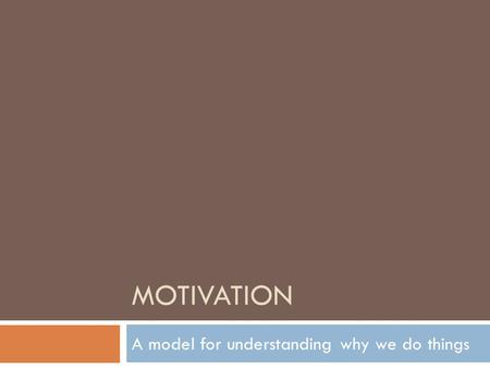 MOTIVATION A model for understanding why we do things.