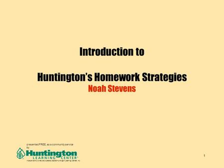 1 Introduction to Huntington’s Homework Strategies Noah Stevens presented FREE, as a community service by Independently owned and operated. ©2005 Huntington.