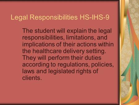 Legal Responsibilities HS-IHS-9 The student will explain the legal responsibilities, limitations, and implications of their actions within the healthcare.