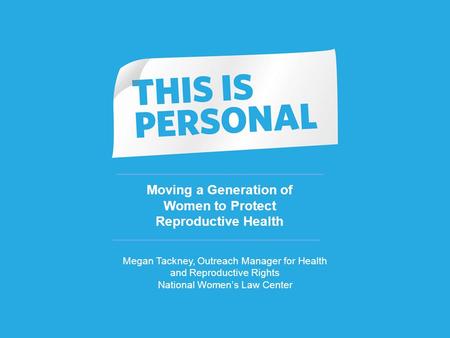1 Moving a Generation of Women to Protect Reproductive Health Megan Tackney, Outreach Manager for Health and Reproductive Rights National Women’s Law Center.
