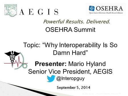 AEGIS.net, Inc. - Powerful Results. Delivered. SM OSEHRA Summit Topic: “Why Interoperability Is So Damn Hard” Presenter: Mario Hyland Senior Vice President,