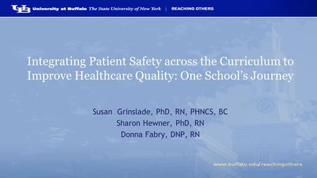 Integrating Patient Safety across the Curriculum to Improve Healthcare Quality: One School’s Journey Susan Grinslade, PhD, RN, PHNCS, BC Sharon Hewner,