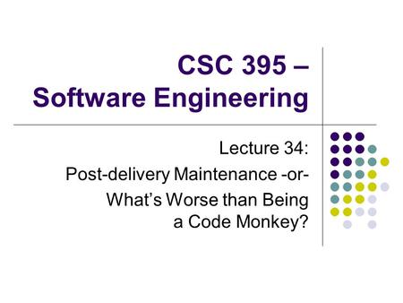 CSC 395 – Software Engineering Lecture 34: Post-delivery Maintenance -or- What’s Worse than Being a Code Monkey?