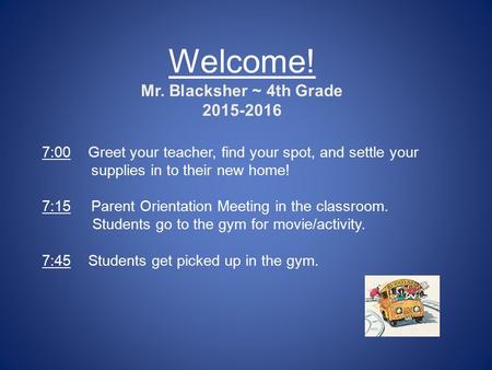 Welcome! Mr. Blacksher ~ 4th Grade 2015-2016 7:00 Greet your teacher, find your spot, and settle your supplies in to their new home! 7:15Parent Orientation.
