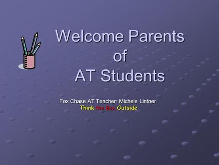 Welcome Parents of AT Students Fox Chase AT Teacher: Michele Lintner Think the Box Outside Think the Box Outside.