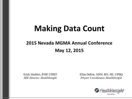 Making Data Count 2015 Nevada MGMA Annual Conference May 12, 2015 Erick Maddox, PMP, CPHIT HIE Director, HealthInsight Ellen DePrat, MSN, RN, NE, CPHQ.
