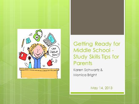 Getting Ready for Middle School - Study Skills Tips for Parents Karen Schwartz & Monica Bright May 14, 2013.