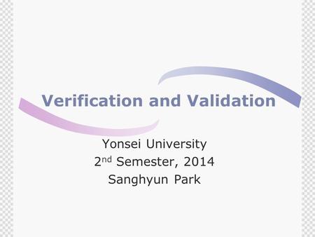 Verification and Validation Yonsei University 2 nd Semester, 2014 Sanghyun Park.
