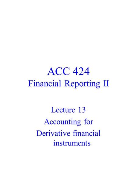 ACC 424 Financial Reporting II Lecture 13 Accounting for Derivative financial instruments.