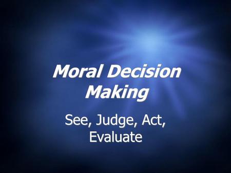Moral Decision Making See, Judge, Act, Evaluate.