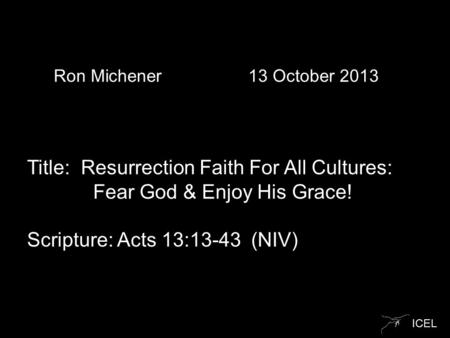 ICEL Ron Michener 13 October 2013 Title: Resurrection Faith For All Cultures: Fear God & Enjoy His Grace! Scripture: Acts 13:13-43 (NIV)