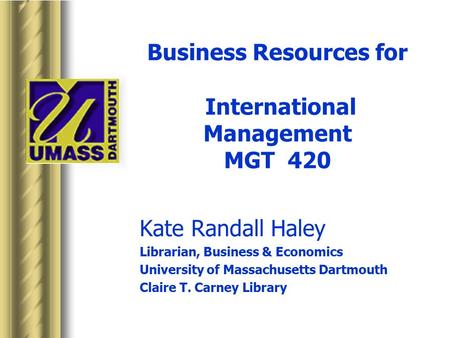 Business Resources for International Management MGT 420 Kate Randall Haley Librarian, Business & Economics University of Massachusetts Dartmouth Claire.