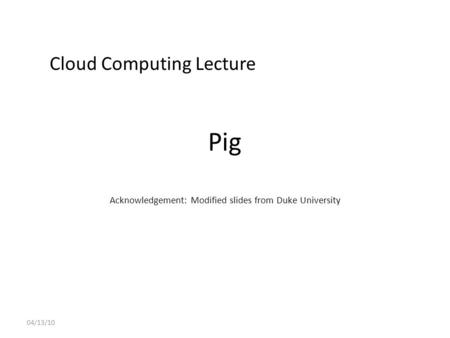 Pig Acknowledgement: Modified slides from Duke University 04/13/10 Cloud Computing Lecture.