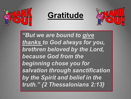 Gratitude “But we are bound to give thanks to God always for you, brethren beloved by the Lord, because God from the beginning chose you for salvation.