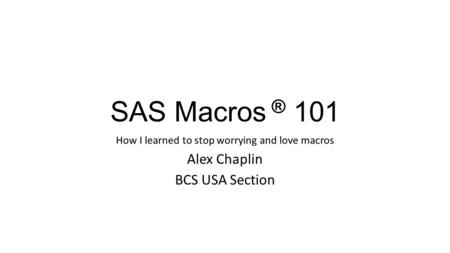 SAS Macros ® 101 How I learned to stop worrying and love macros Alex Chaplin BCS USA Section.
