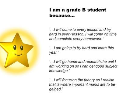 I am a grade B student because… ‘…I will come to every lesson and try hard in every lesson. I will come on time and complete every homework.’ ‘…I am going.