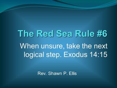 The Red Sea Rule #6 When unsure, take the next logical step. Exodus 14:15 Rev. Shawn P. Ellis.