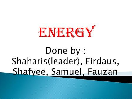 Done by : Shaharis(leader), Firdaus, Shafyee, Samuel, Fauzan Energy.