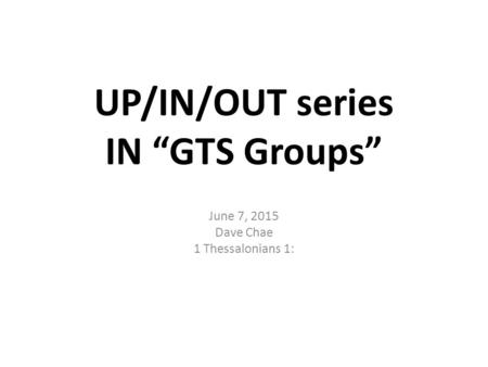 UP/IN/OUT series IN “GTS Groups” June 7, 2015 Dave Chae 1 Thessalonians 1: