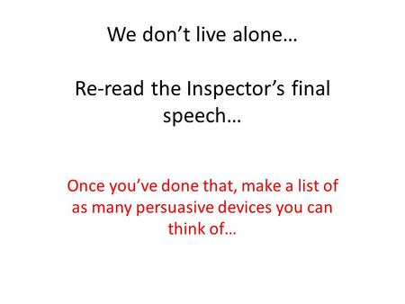 We don’t live alone… Re-read the Inspector’s final speech…