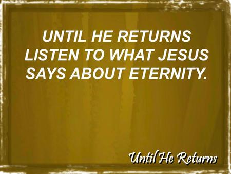 Until He Returns UNTIL HE RETURNS LISTEN TO WHAT JESUS SAYS ABOUT ETERNITY.