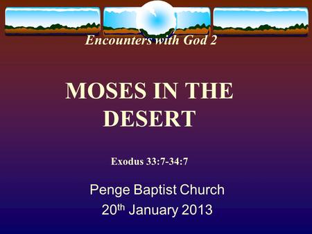 Encounters with God 2 MOSES IN THE DESERT Exodus 33:7-34:7 Penge Baptist Church 20 th January 2013.
