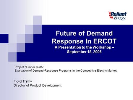 Floyd Trefny Director of Product Development Future of Demand Response In ERCOT A Presentation to the Workshop – September 15, 2006 Project Number 32853.
