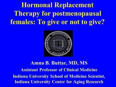Hormonal Replacement Therapy for postmenopausal females: To give or not to give? Amna B. Buttar, MD, MS Assistant Professor of Clinical Medicine Indiana.