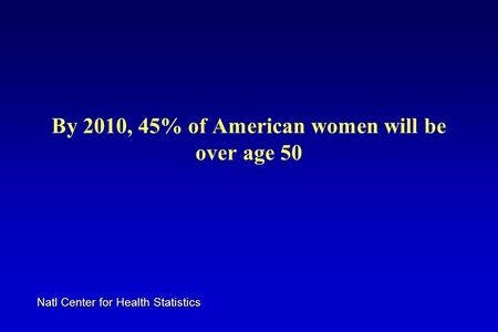 By 2010, 45% of American women will be over age 50 Natl Center for Health Statistics.
