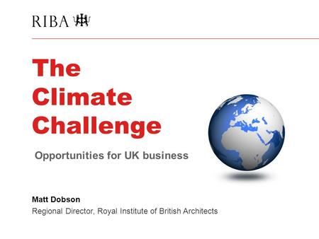 The Climate Challenge Matt Dobson Regional Director, Royal Institute of British Architects Opportunities for UK business.