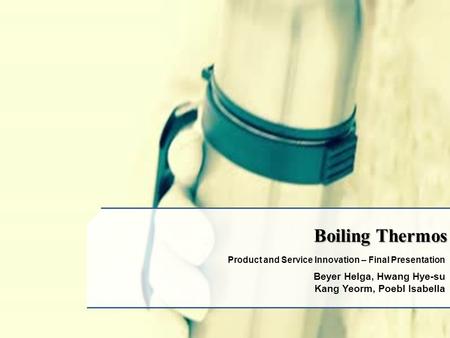 Beyer Helga, Hwang Hye-su Kang Yeorm, Poebl Isabella Boiling Thermos Product and Service Innovation – Final Presentation.