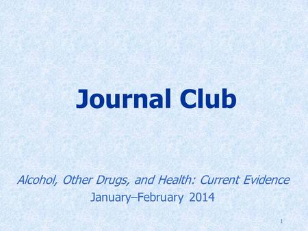 1 Journal Club Alcohol, Other Drugs, and Health: Current Evidence January–February 2014.