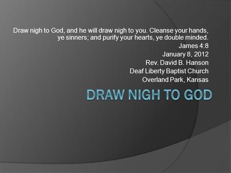 Draw nigh to God, and he will draw nigh to you. Cleanse your hands, ye sinners; and purify your hearts, ye double minded. James 4:8 January 8, 2012 Rev.