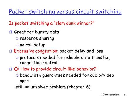 1: Introduction1 Packet switching versus circuit switching r Great for bursty data m resource sharing m no call setup r Excessive congestion: packet delay.